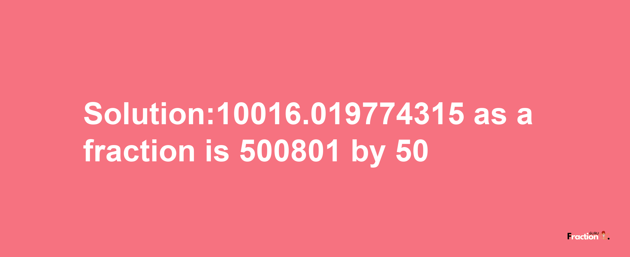 Solution:10016.019774315 as a fraction is 500801/50