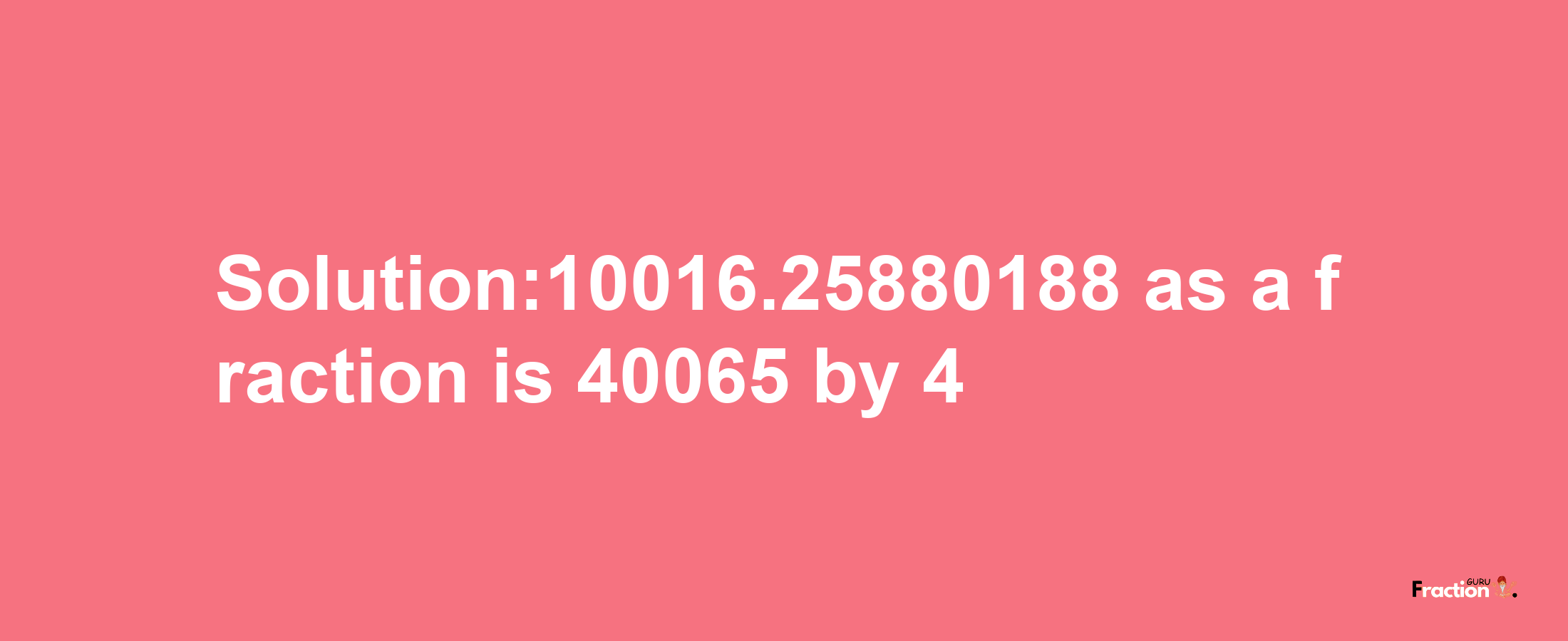 Solution:10016.25880188 as a fraction is 40065/4