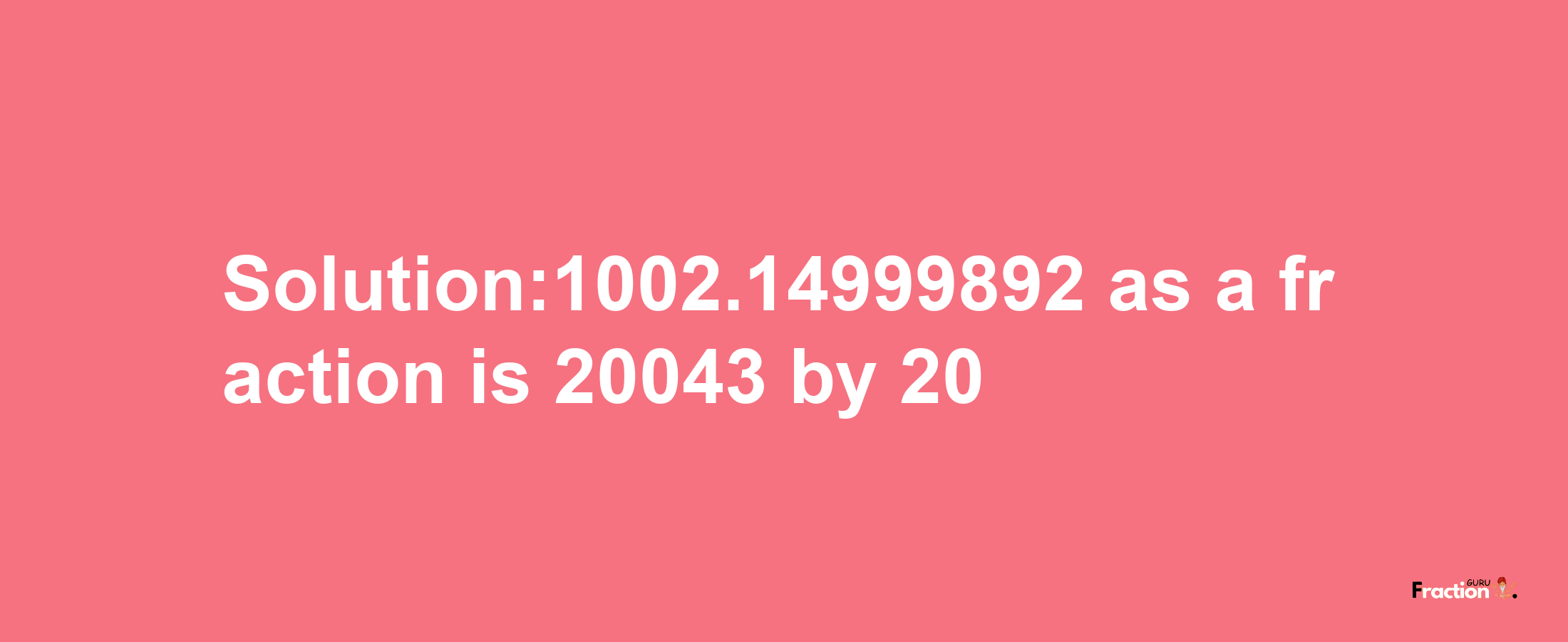 Solution:1002.14999892 as a fraction is 20043/20