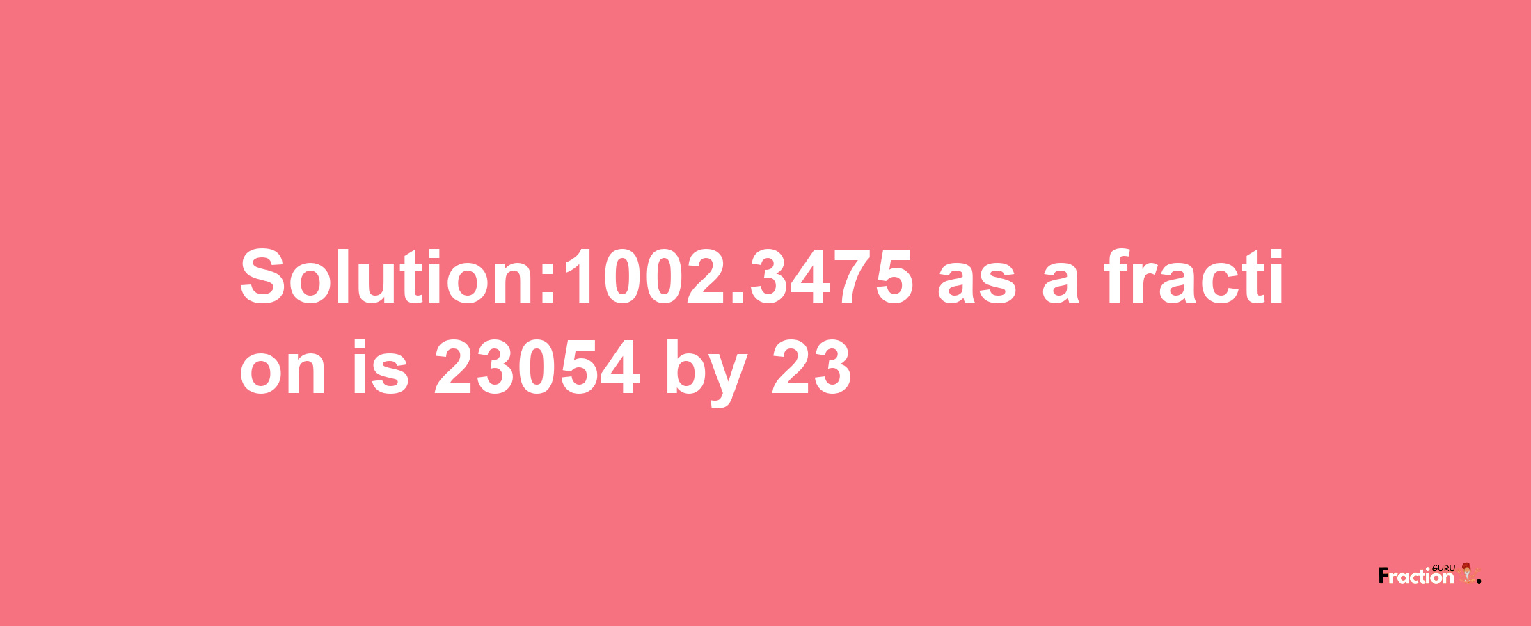 Solution:1002.3475 as a fraction is 23054/23