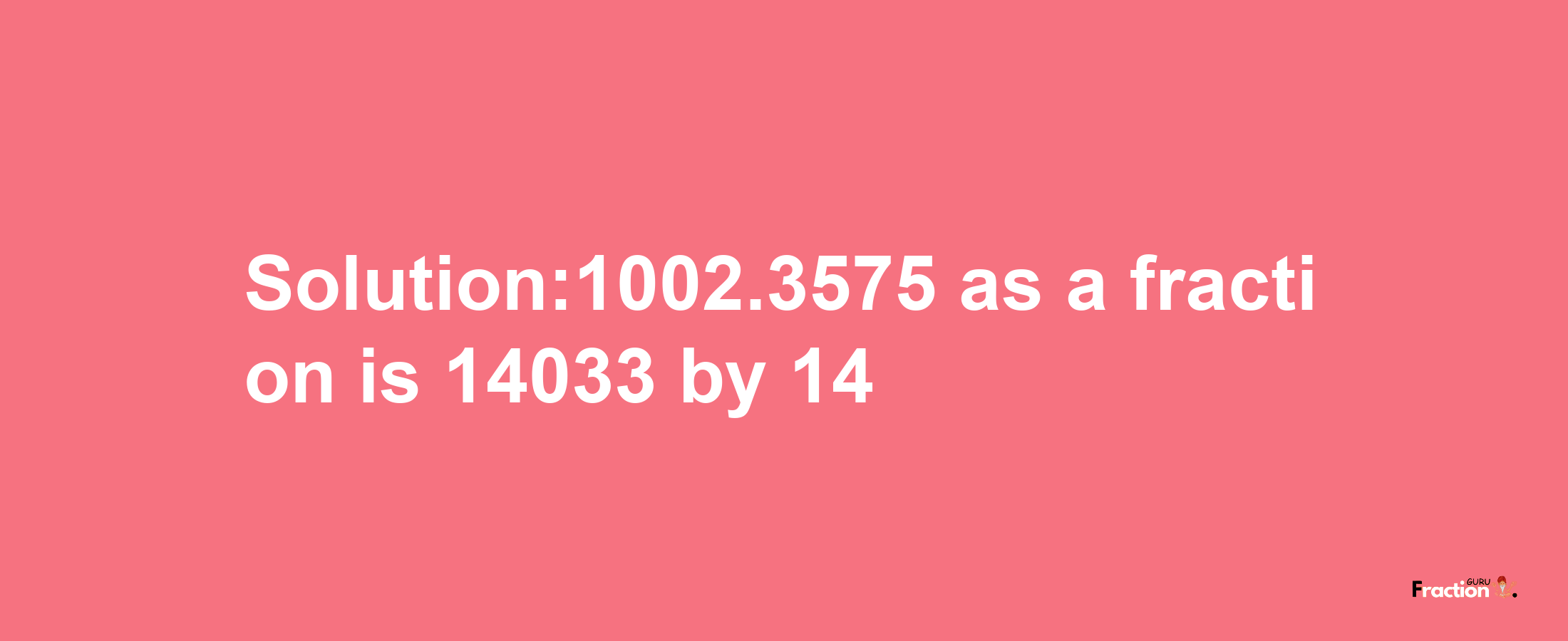 Solution:1002.3575 as a fraction is 14033/14