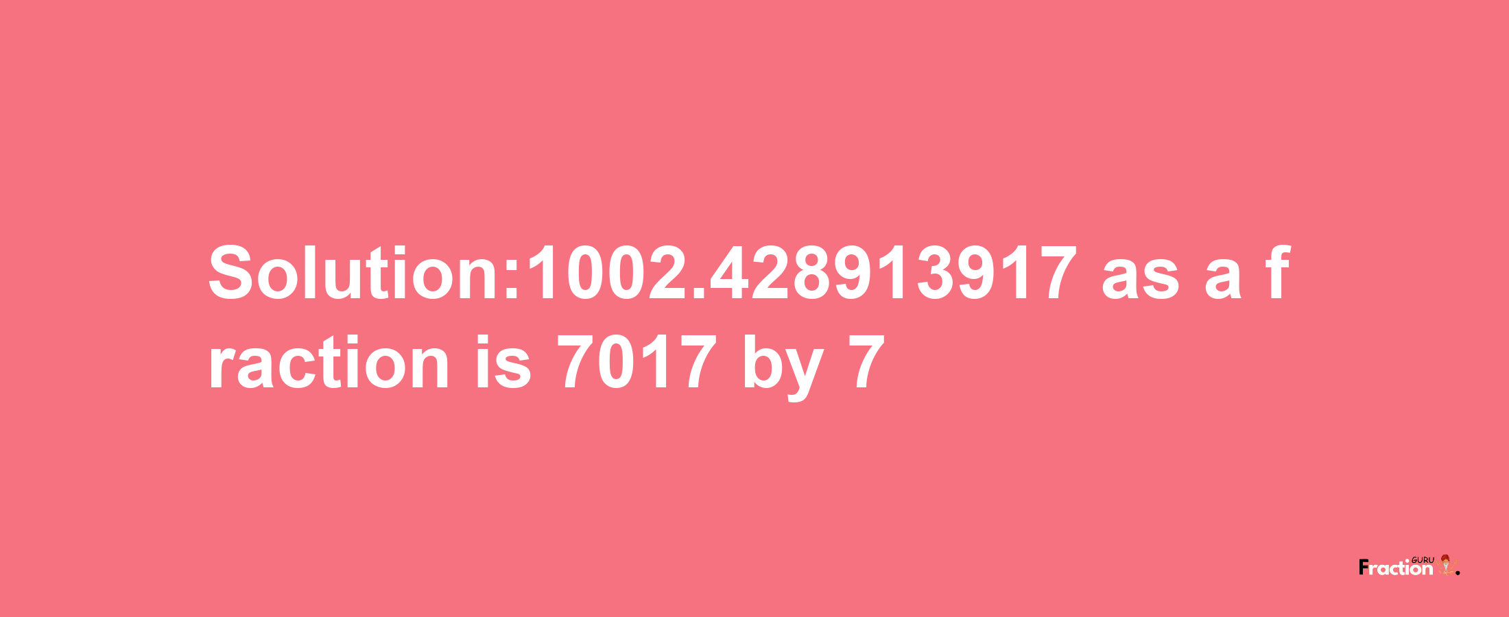 Solution:1002.428913917 as a fraction is 7017/7