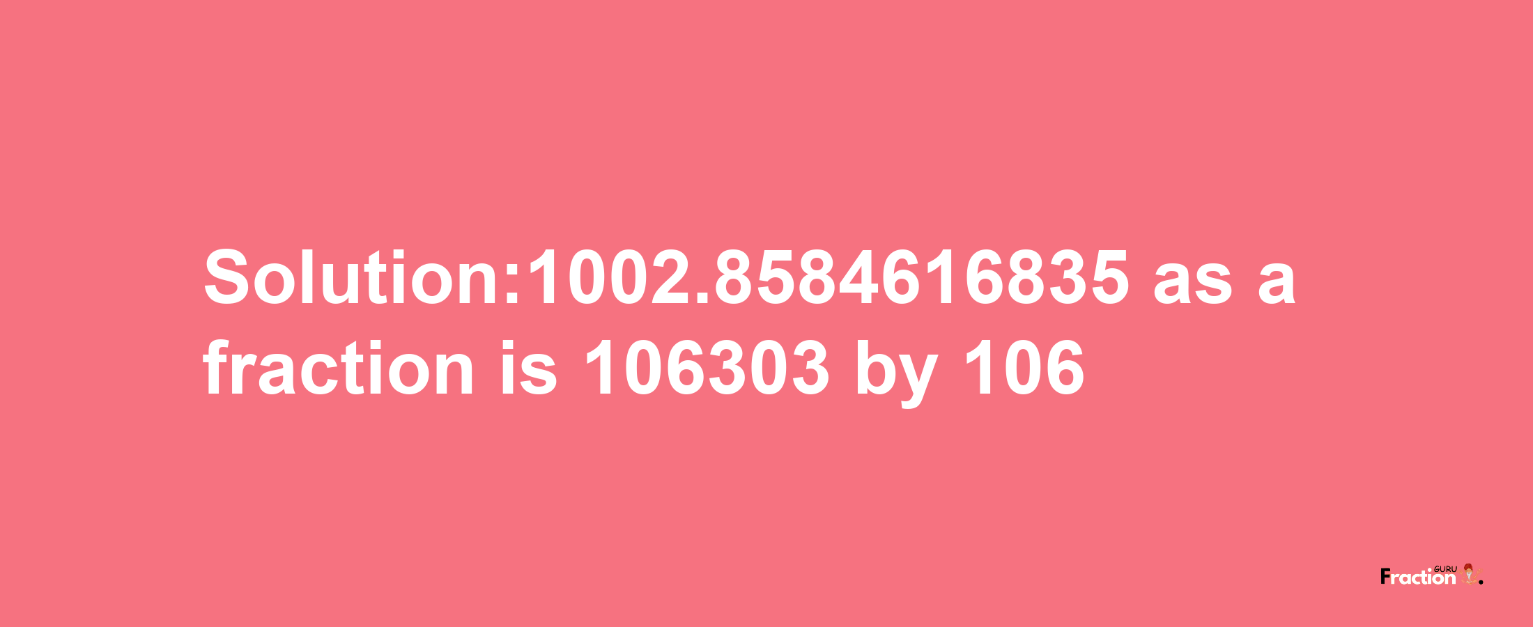 Solution:1002.8584616835 as a fraction is 106303/106