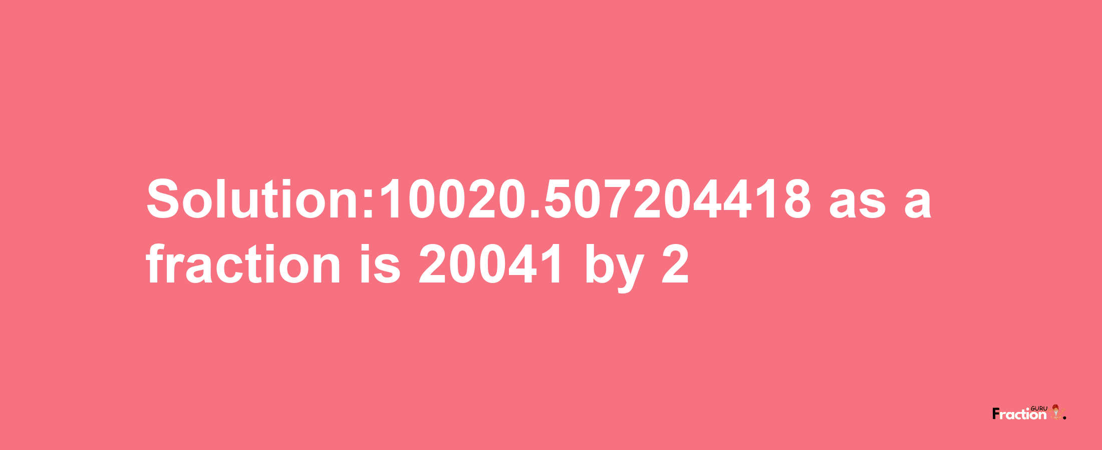 Solution:10020.507204418 as a fraction is 20041/2