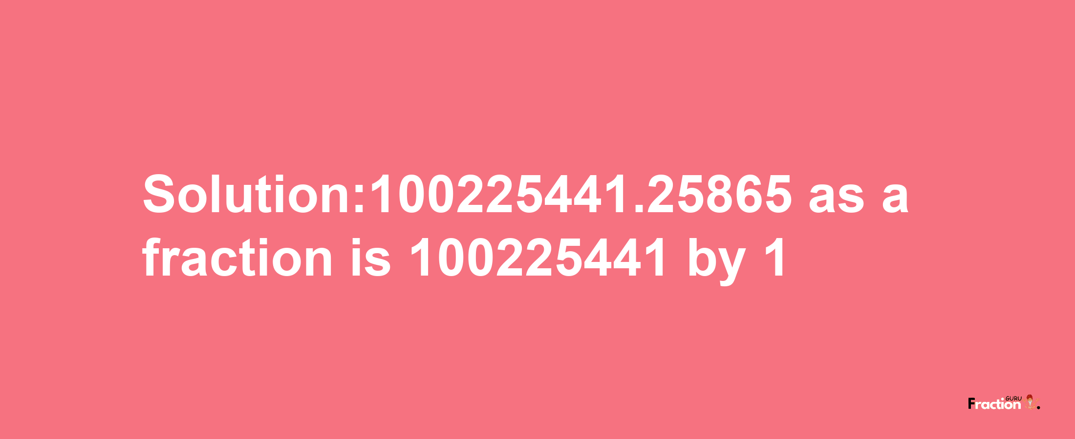 Solution:100225441.25865 as a fraction is 100225441/1