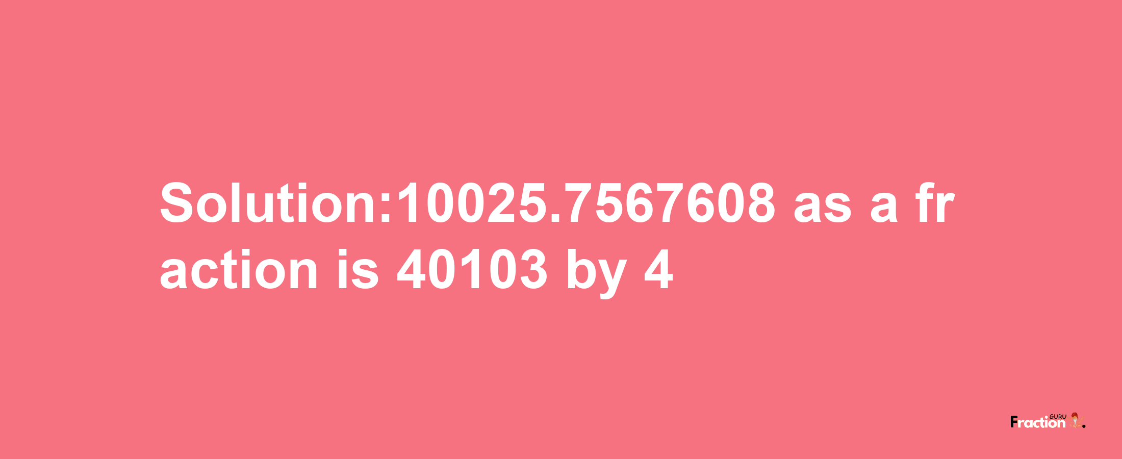 Solution:10025.7567608 as a fraction is 40103/4