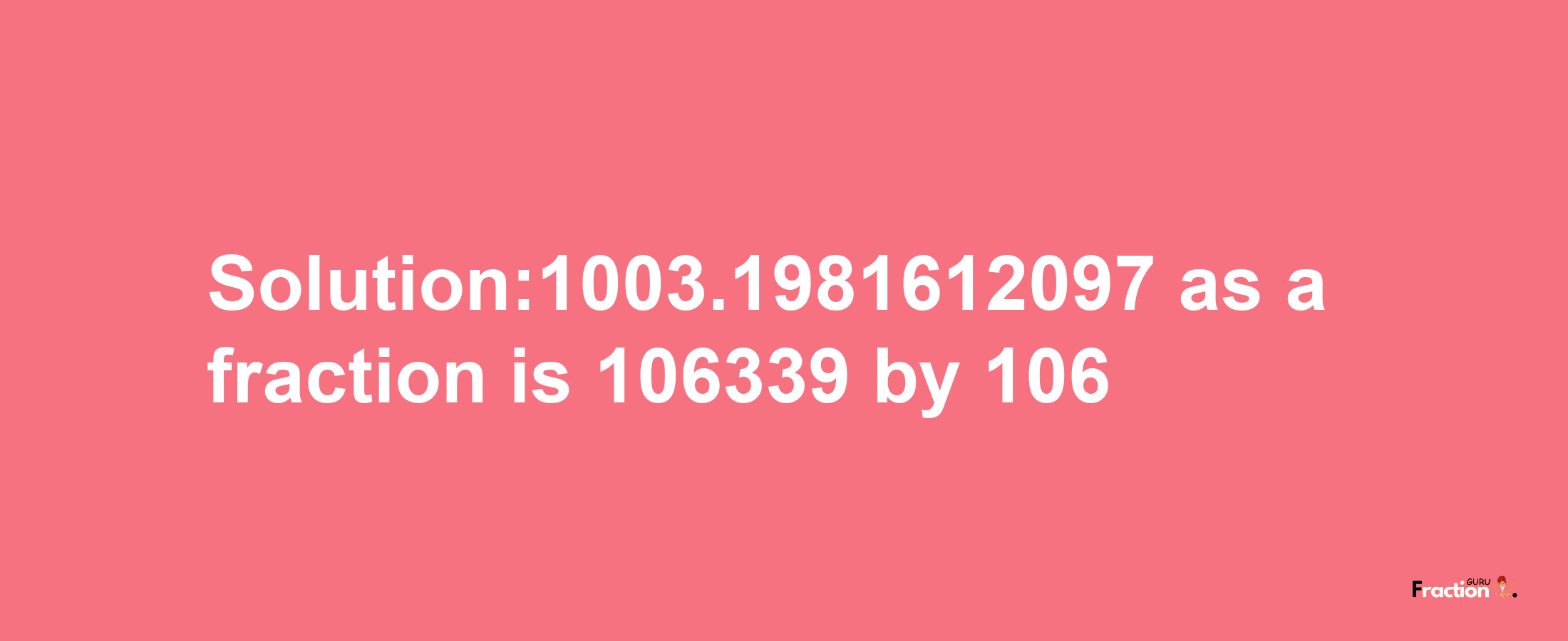 Solution:1003.1981612097 as a fraction is 106339/106