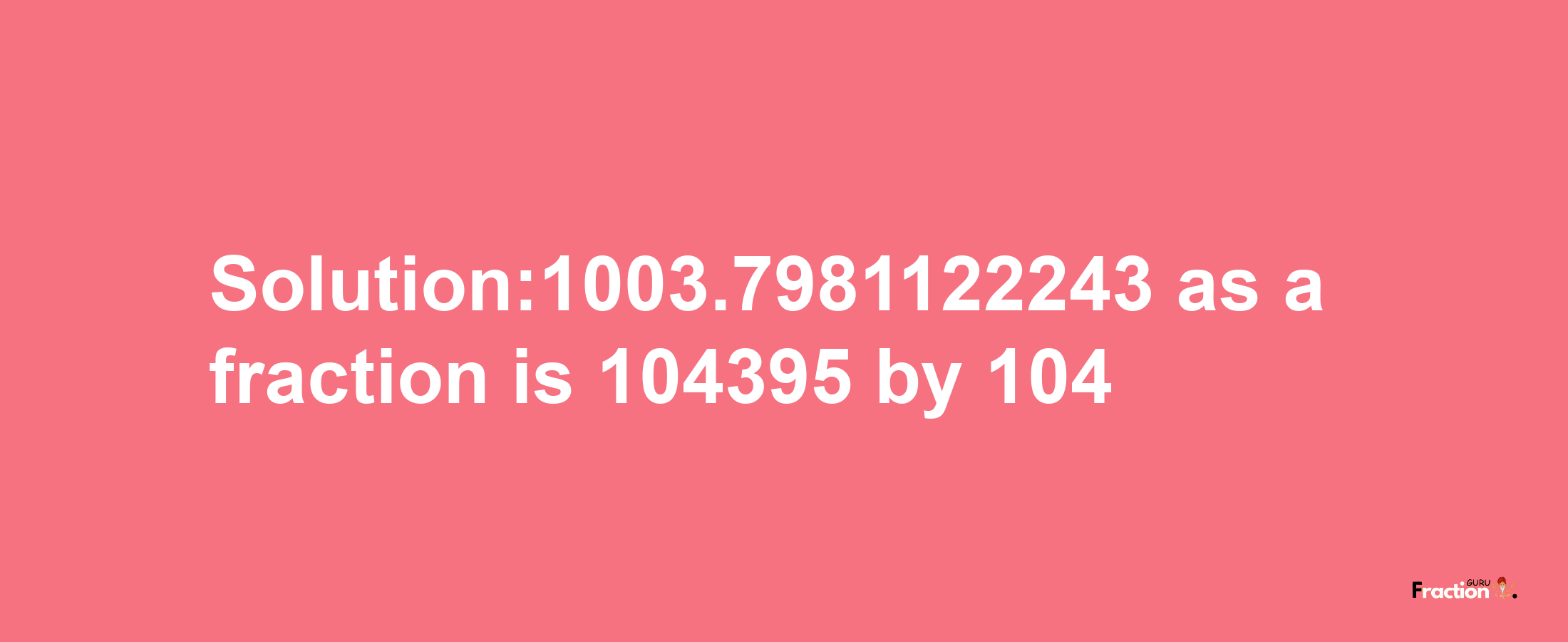 Solution:1003.7981122243 as a fraction is 104395/104