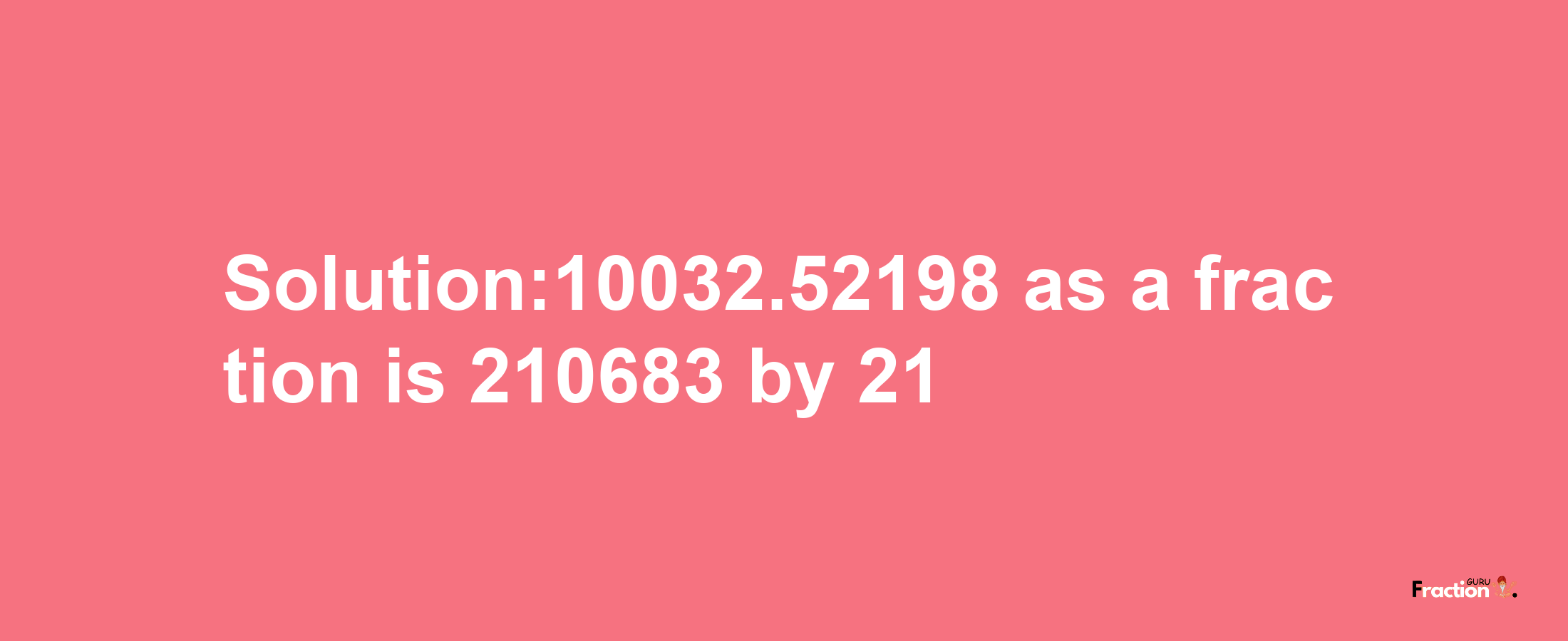 Solution:10032.52198 as a fraction is 210683/21