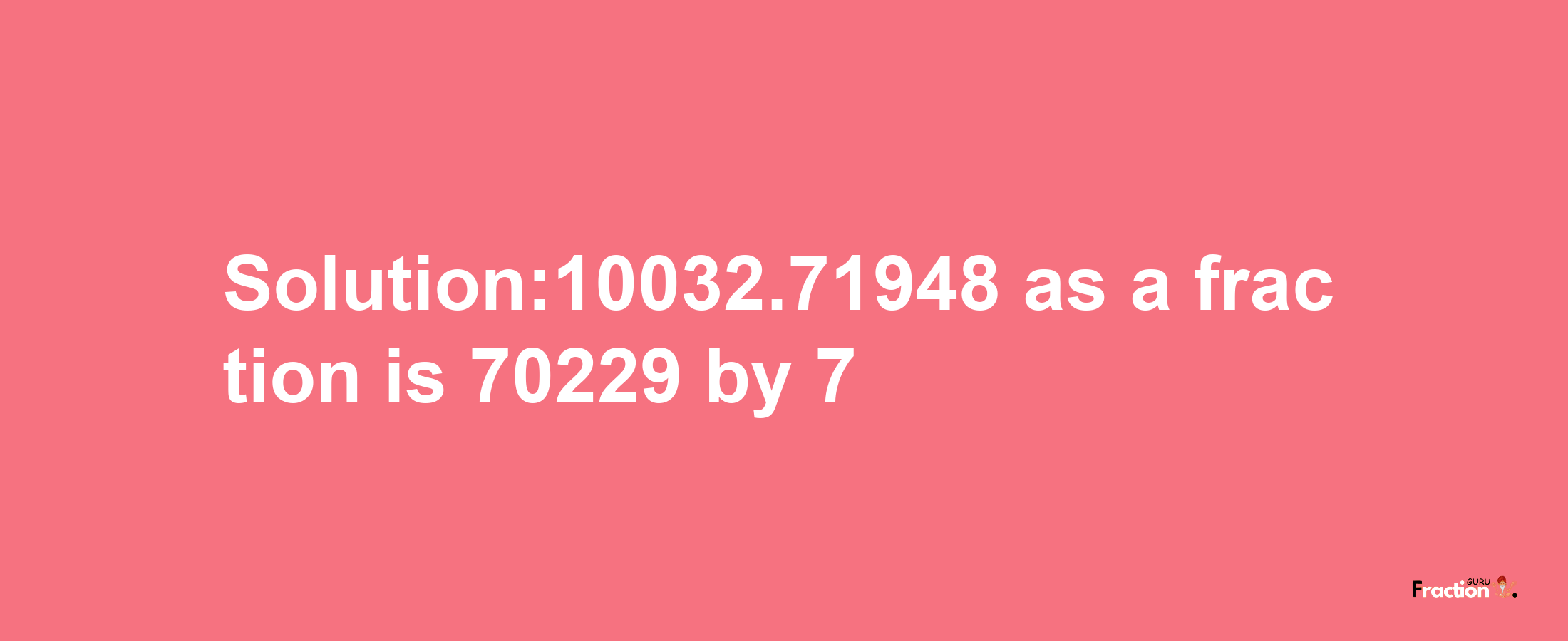 Solution:10032.71948 as a fraction is 70229/7