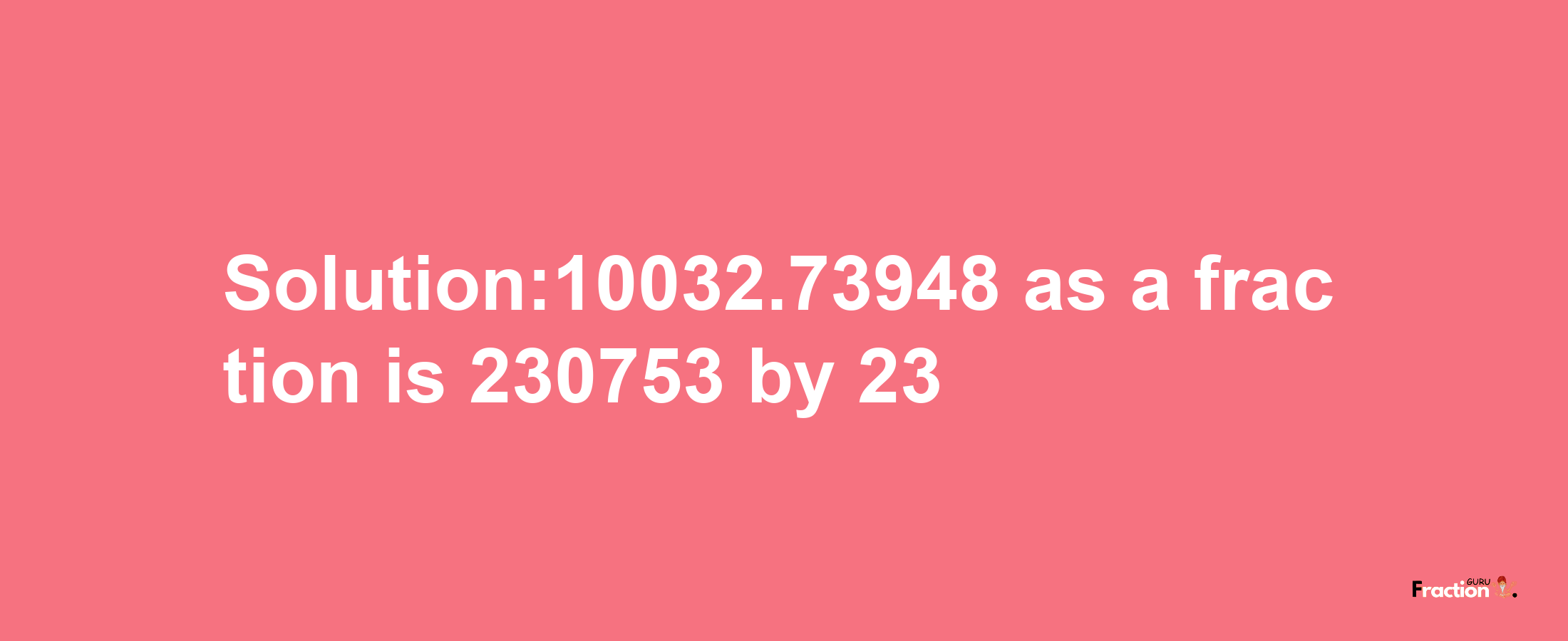 Solution:10032.73948 as a fraction is 230753/23