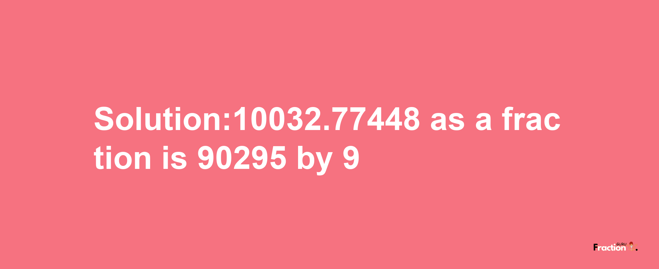 Solution:10032.77448 as a fraction is 90295/9