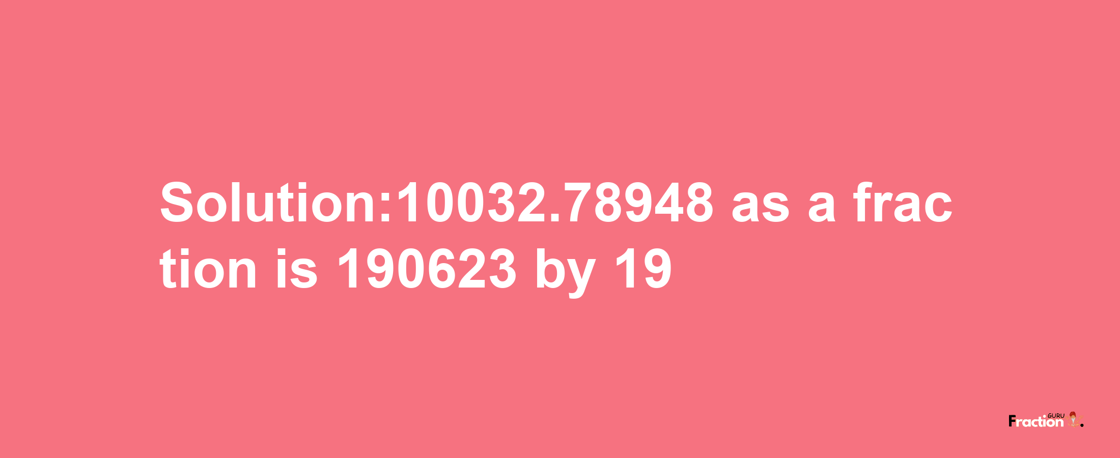 Solution:10032.78948 as a fraction is 190623/19