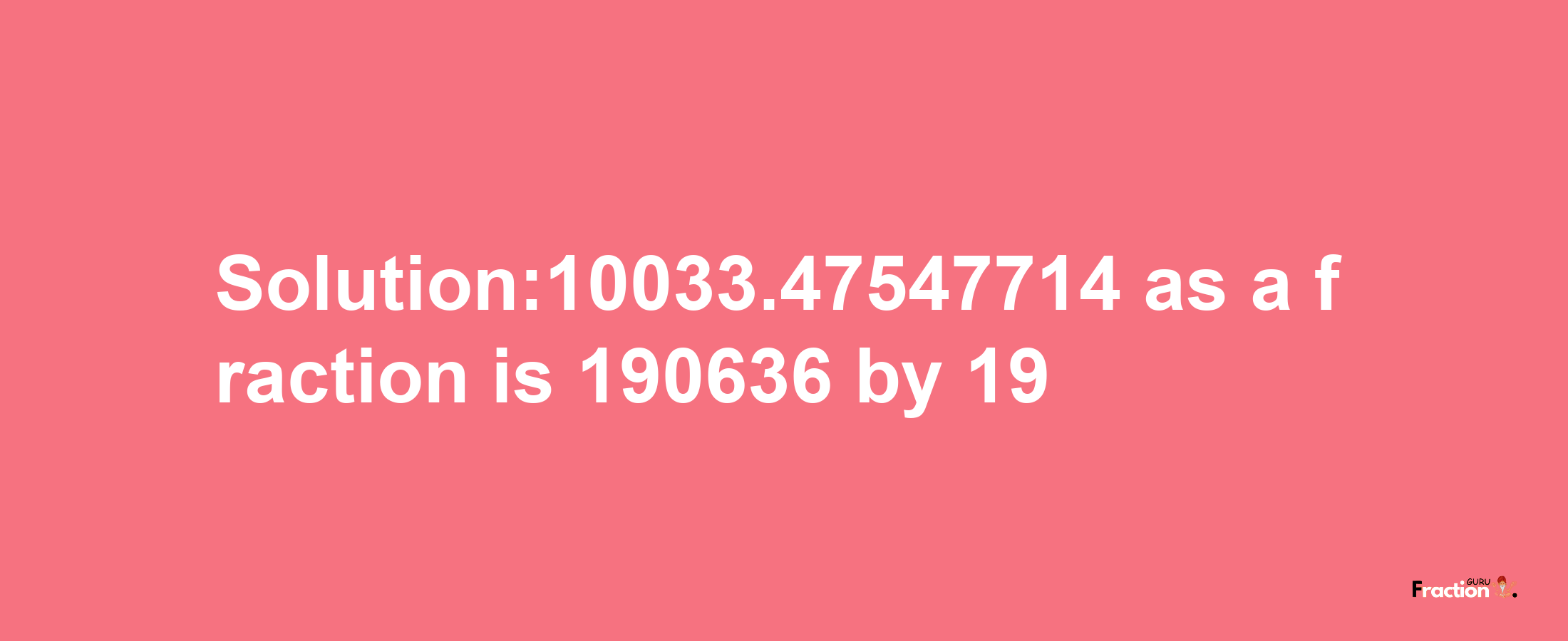 Solution:10033.47547714 as a fraction is 190636/19