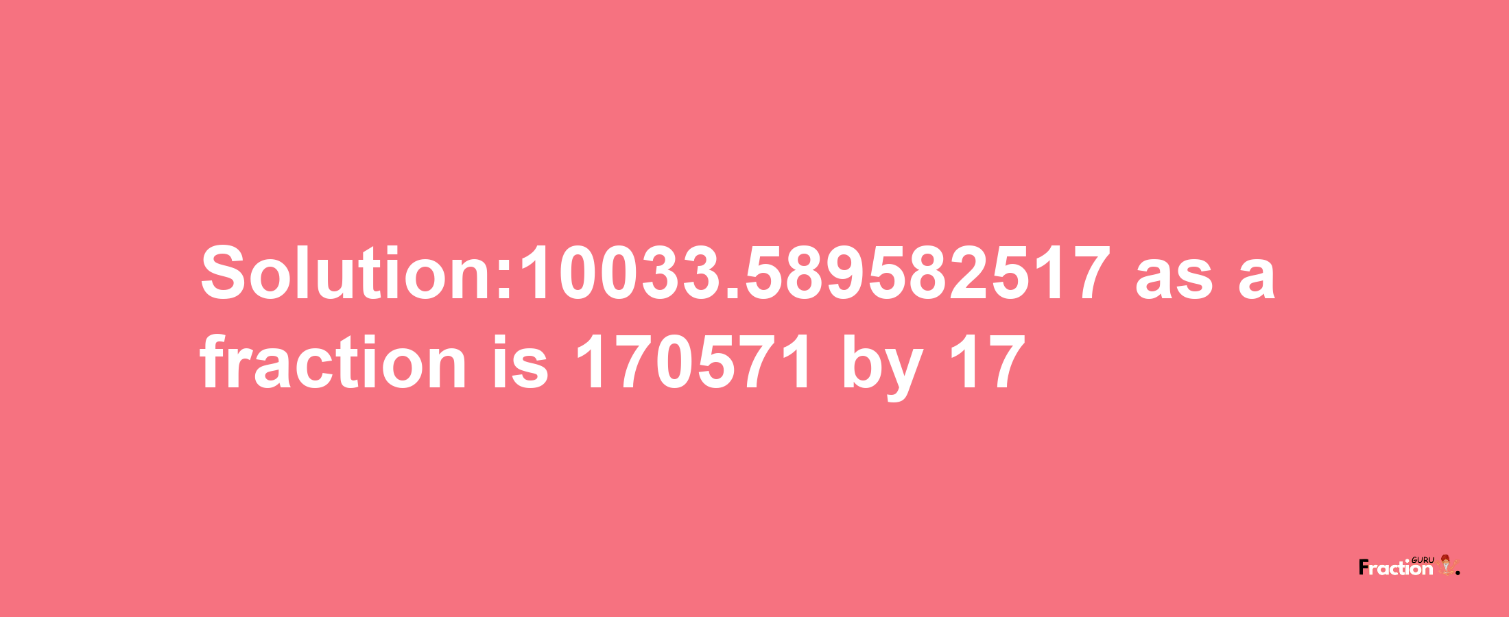 Solution:10033.589582517 as a fraction is 170571/17