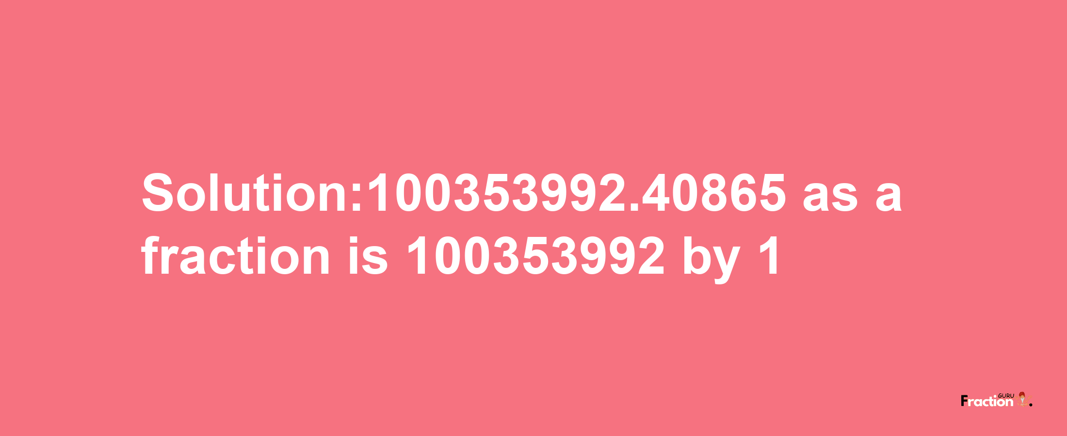 Solution:100353992.40865 as a fraction is 100353992/1