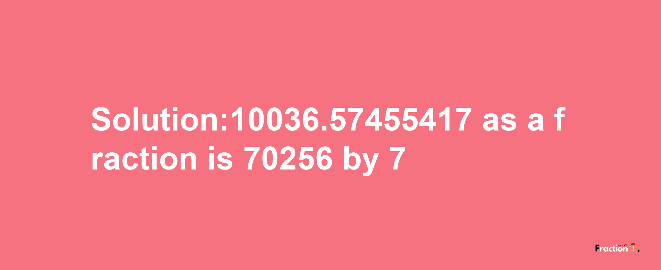 Solution:10036.57455417 as a fraction is 70256/7