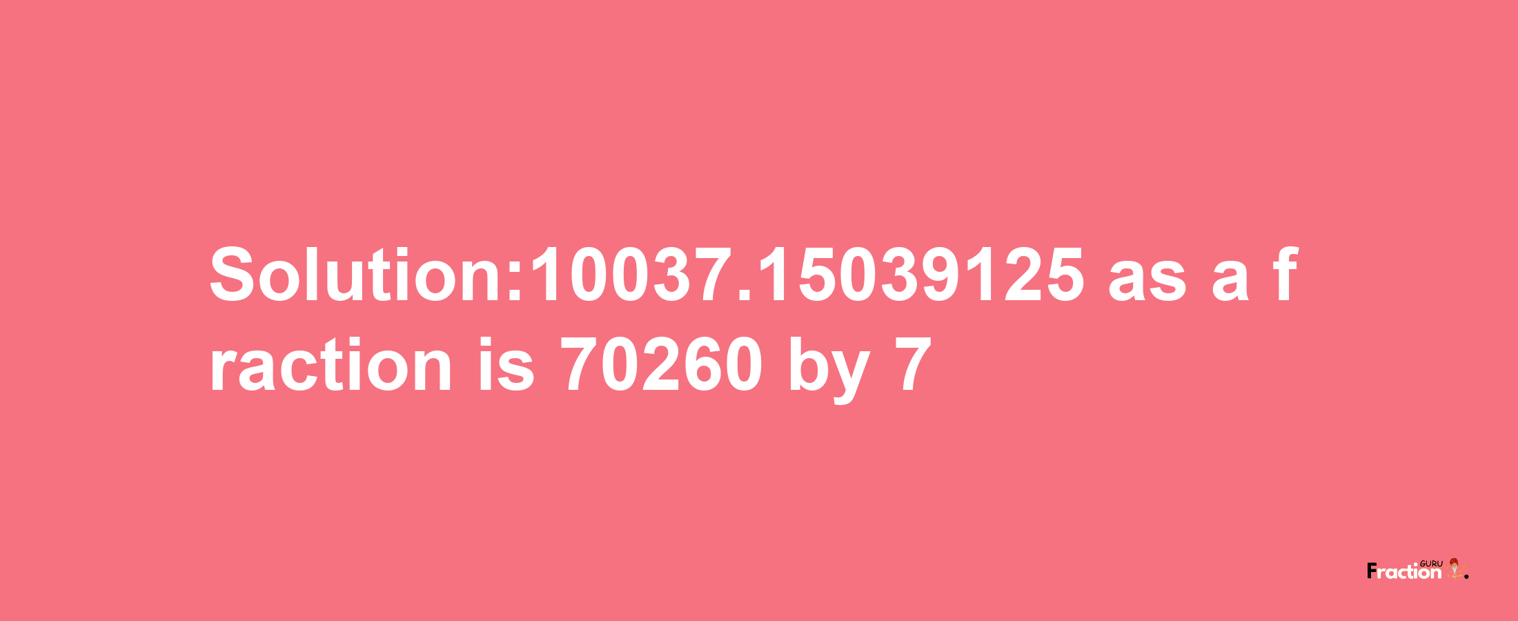 Solution:10037.15039125 as a fraction is 70260/7