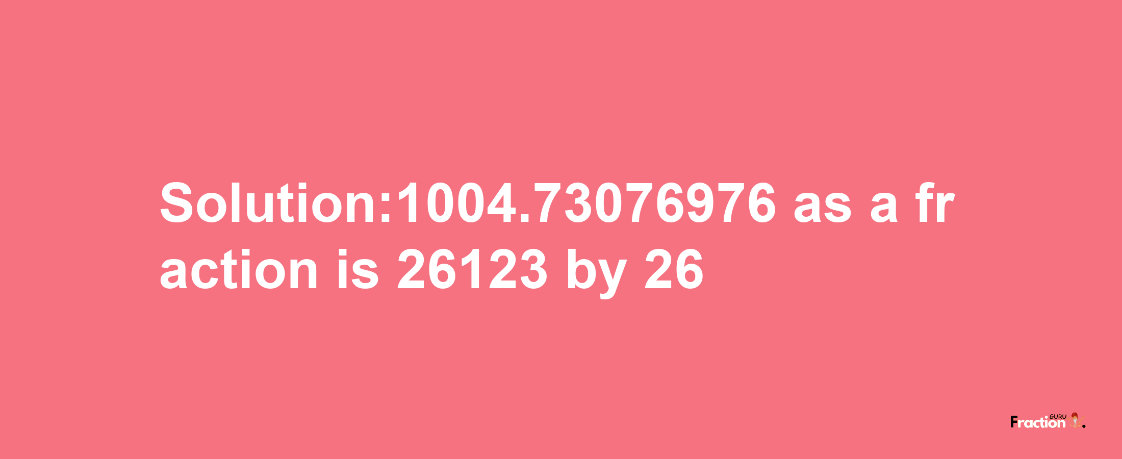 Solution:1004.73076976 as a fraction is 26123/26