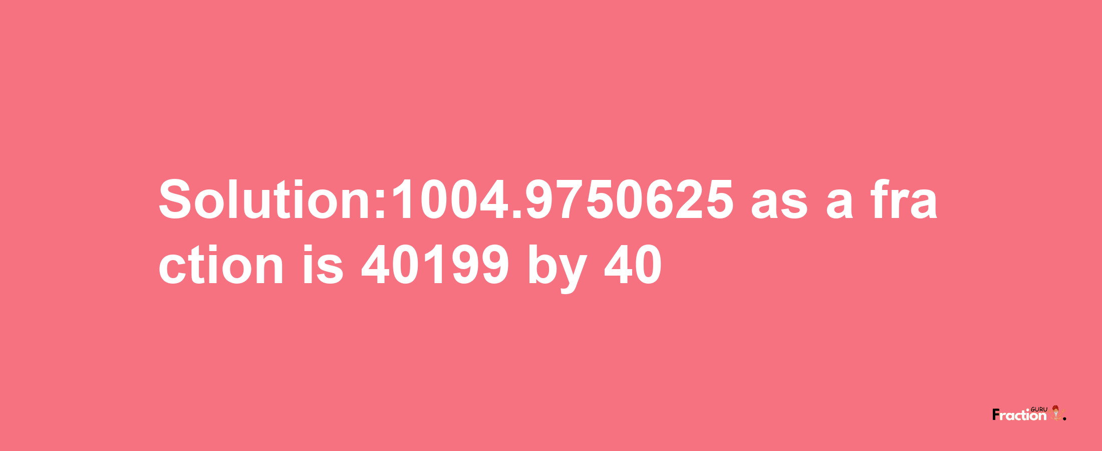 Solution:1004.9750625 as a fraction is 40199/40