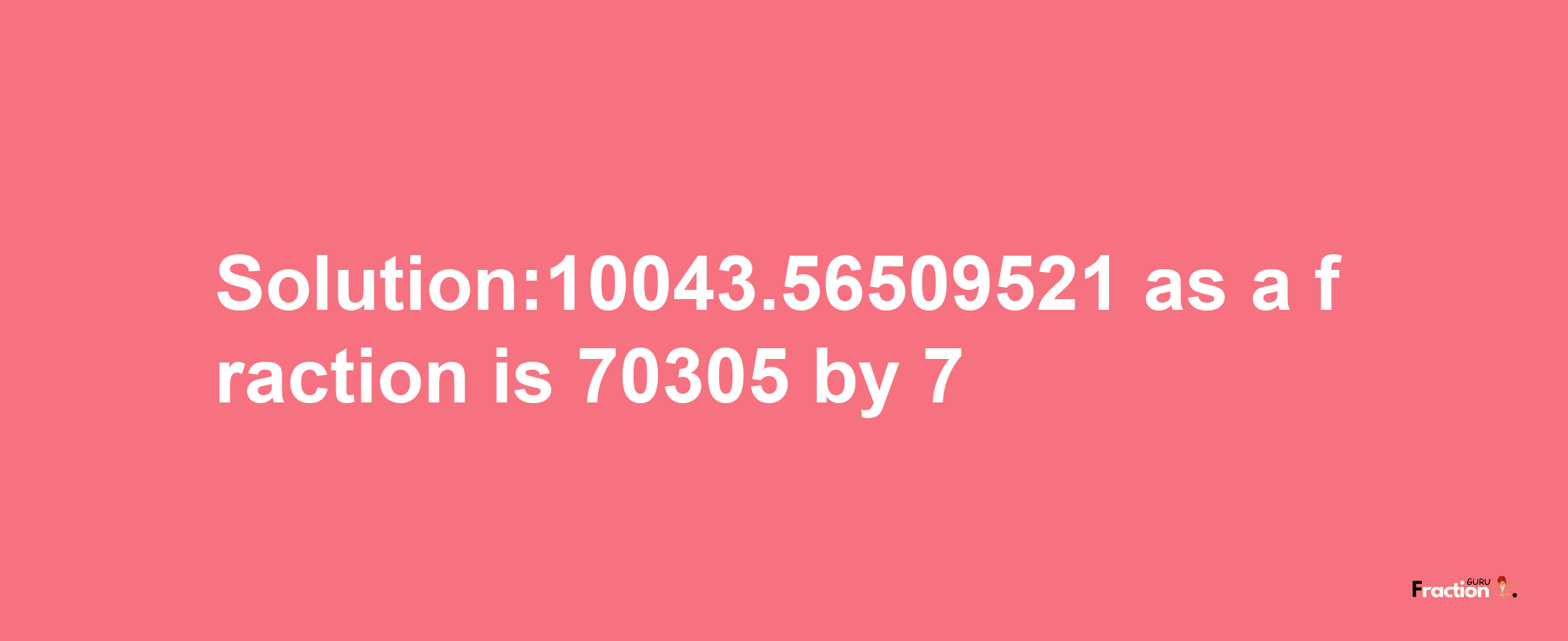 Solution:10043.56509521 as a fraction is 70305/7