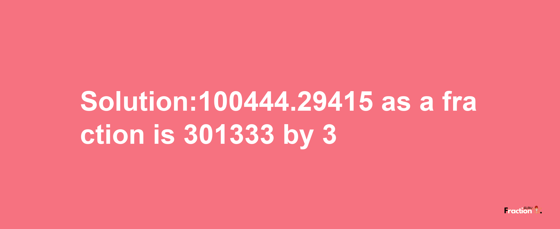 Solution:100444.29415 as a fraction is 301333/3