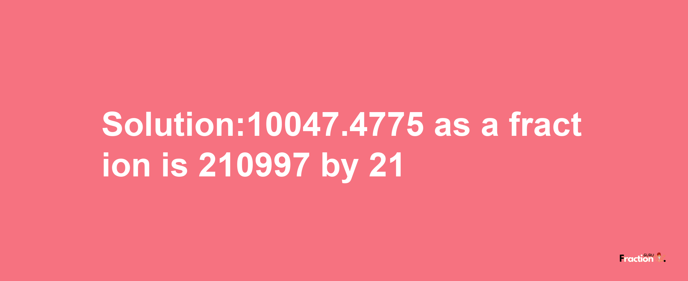 Solution:10047.4775 as a fraction is 210997/21