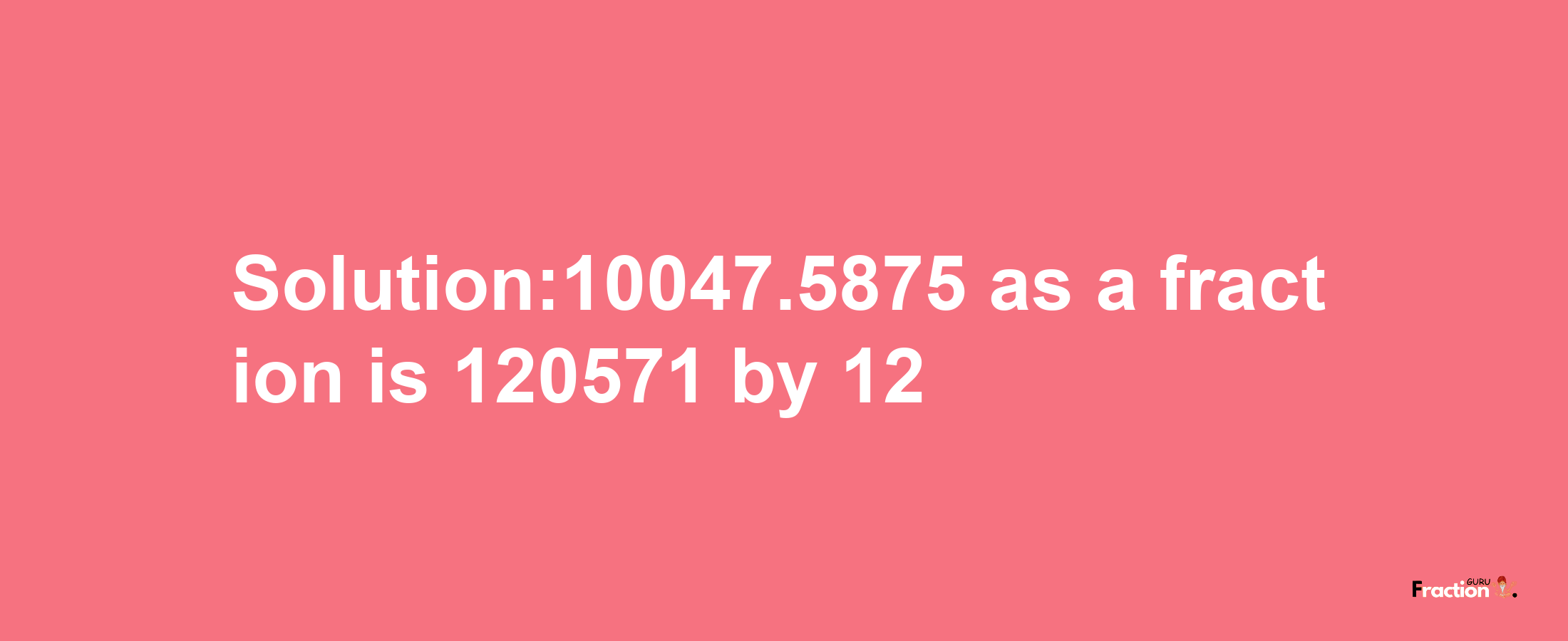 Solution:10047.5875 as a fraction is 120571/12