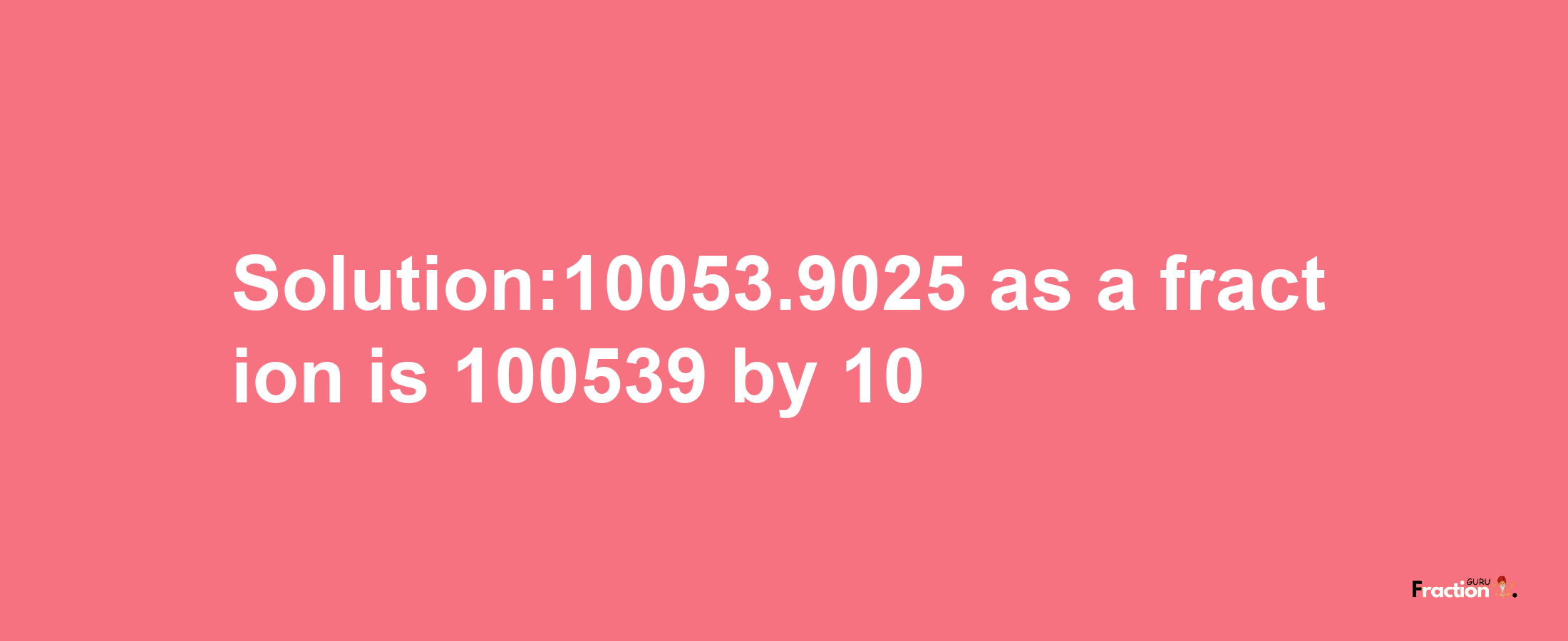 Solution:10053.9025 as a fraction is 100539/10