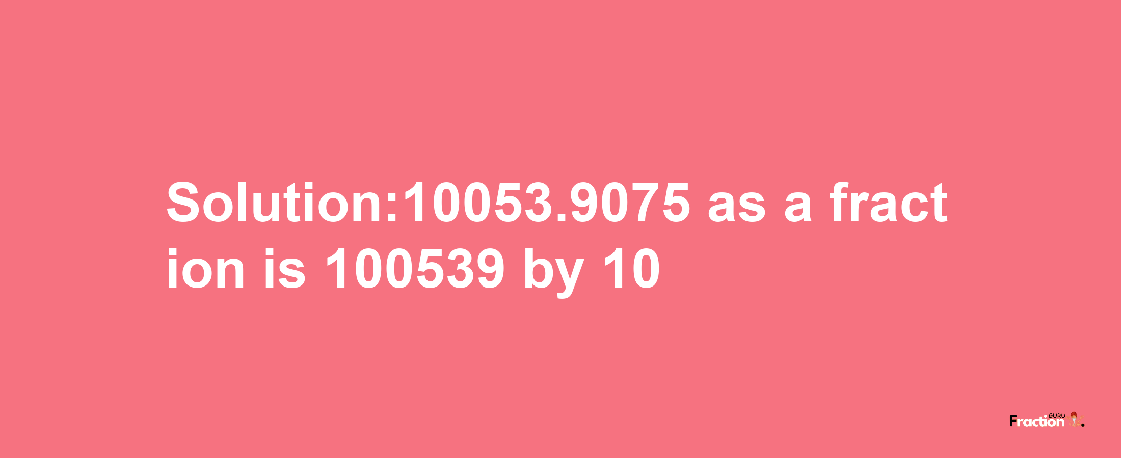 Solution:10053.9075 as a fraction is 100539/10