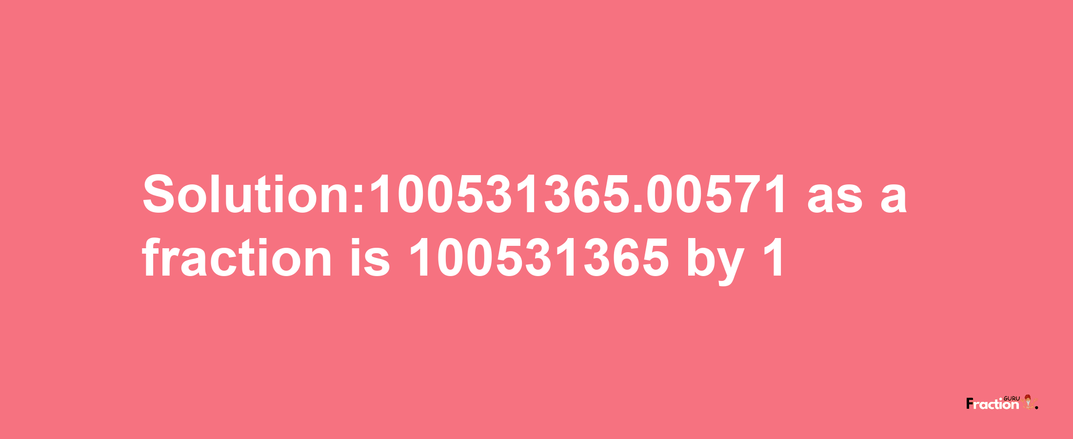 Solution:100531365.00571 as a fraction is 100531365/1