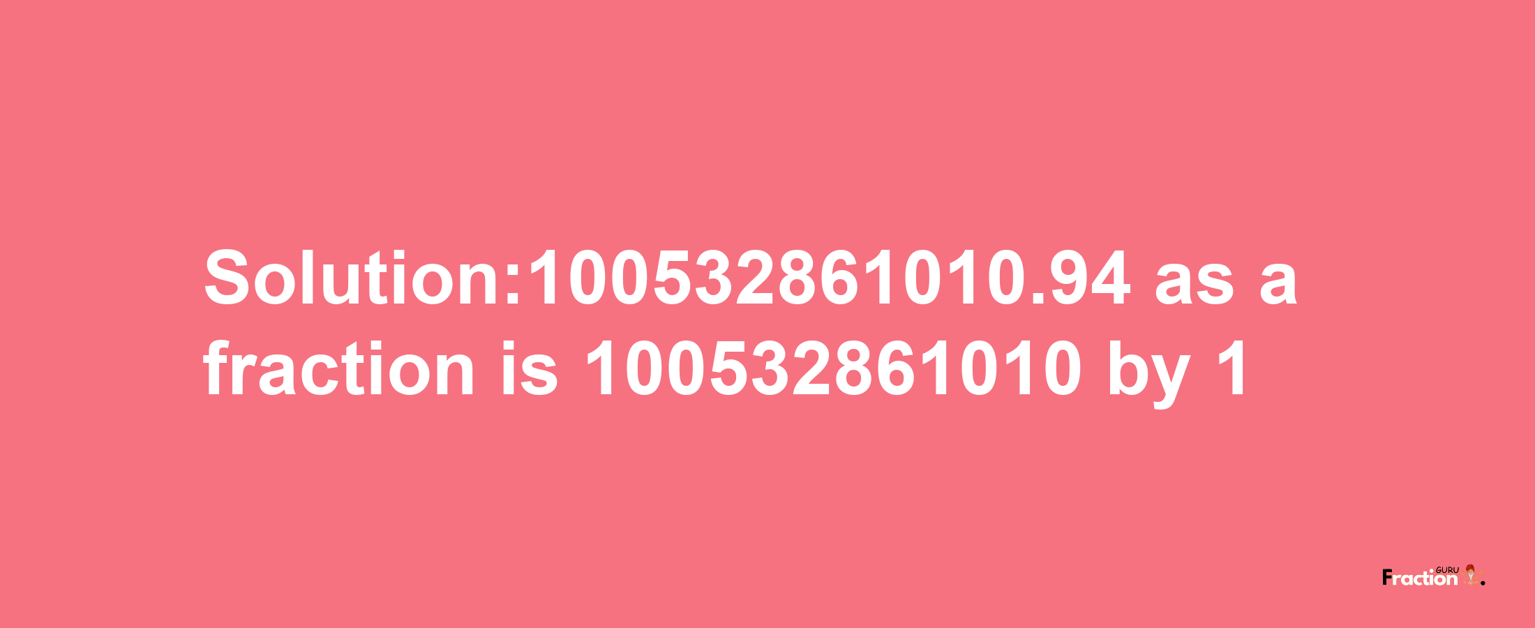 Solution:100532861010.94 as a fraction is 100532861010/1