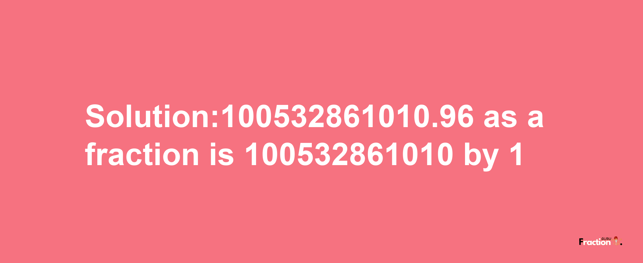 Solution:100532861010.96 as a fraction is 100532861010/1