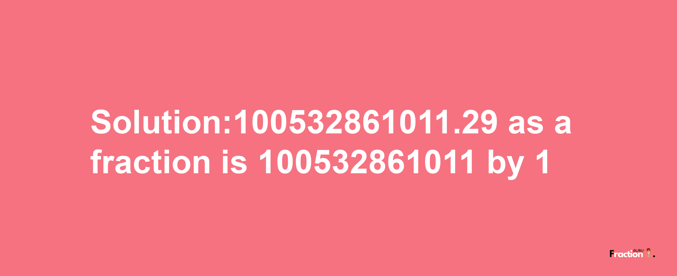 Solution:100532861011.29 as a fraction is 100532861011/1