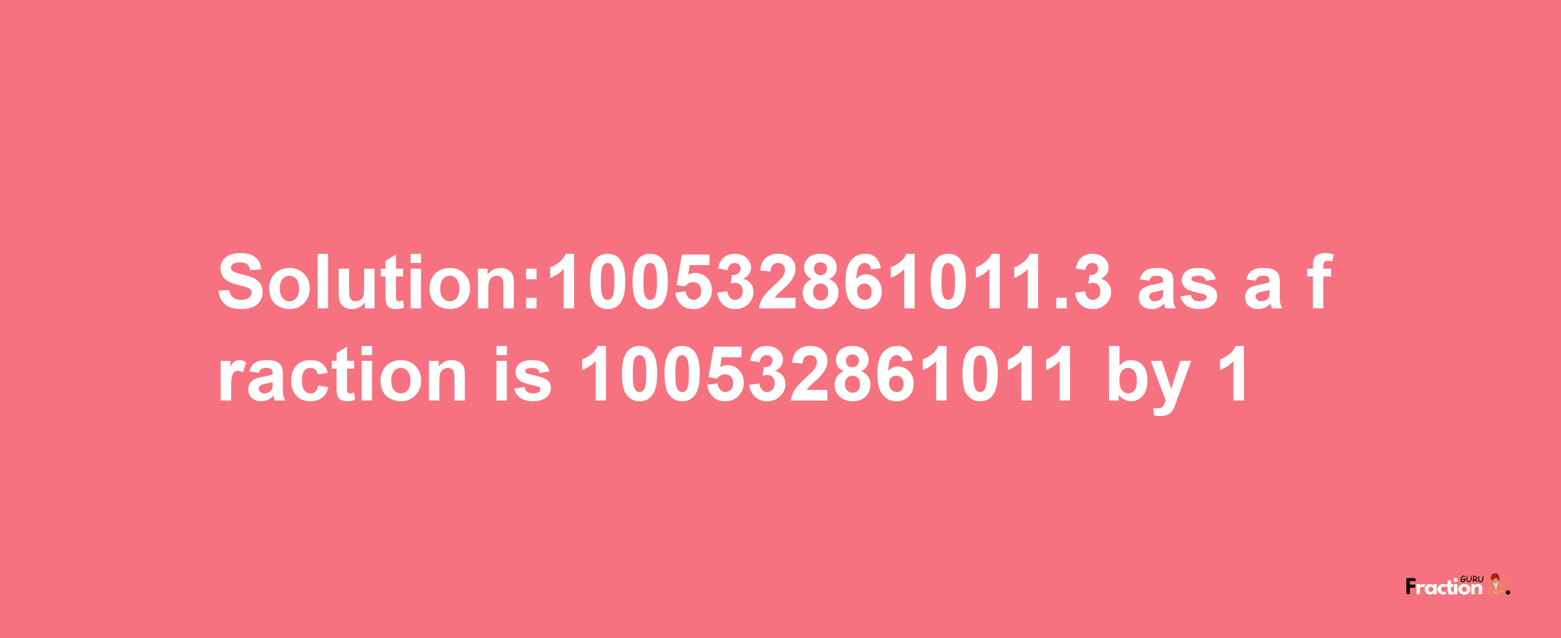 Solution:100532861011.3 as a fraction is 100532861011/1