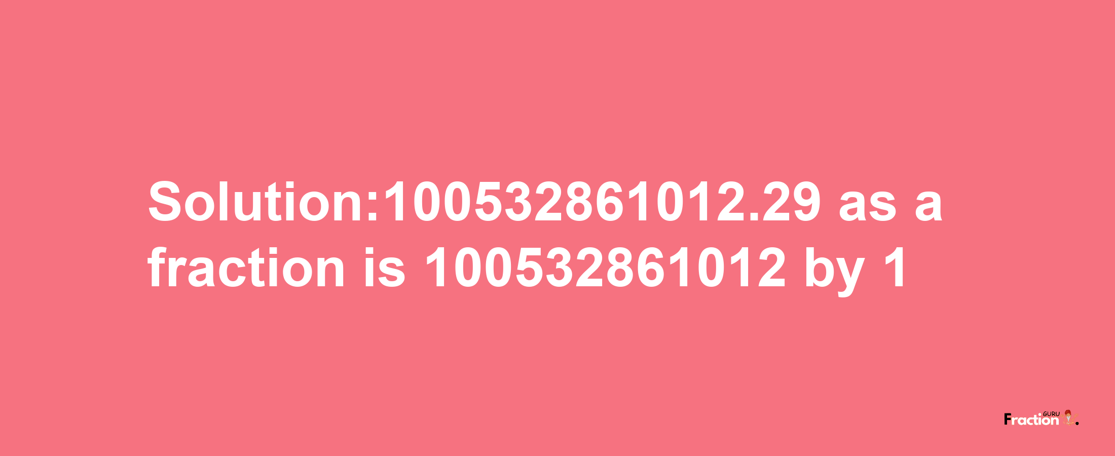 Solution:100532861012.29 as a fraction is 100532861012/1