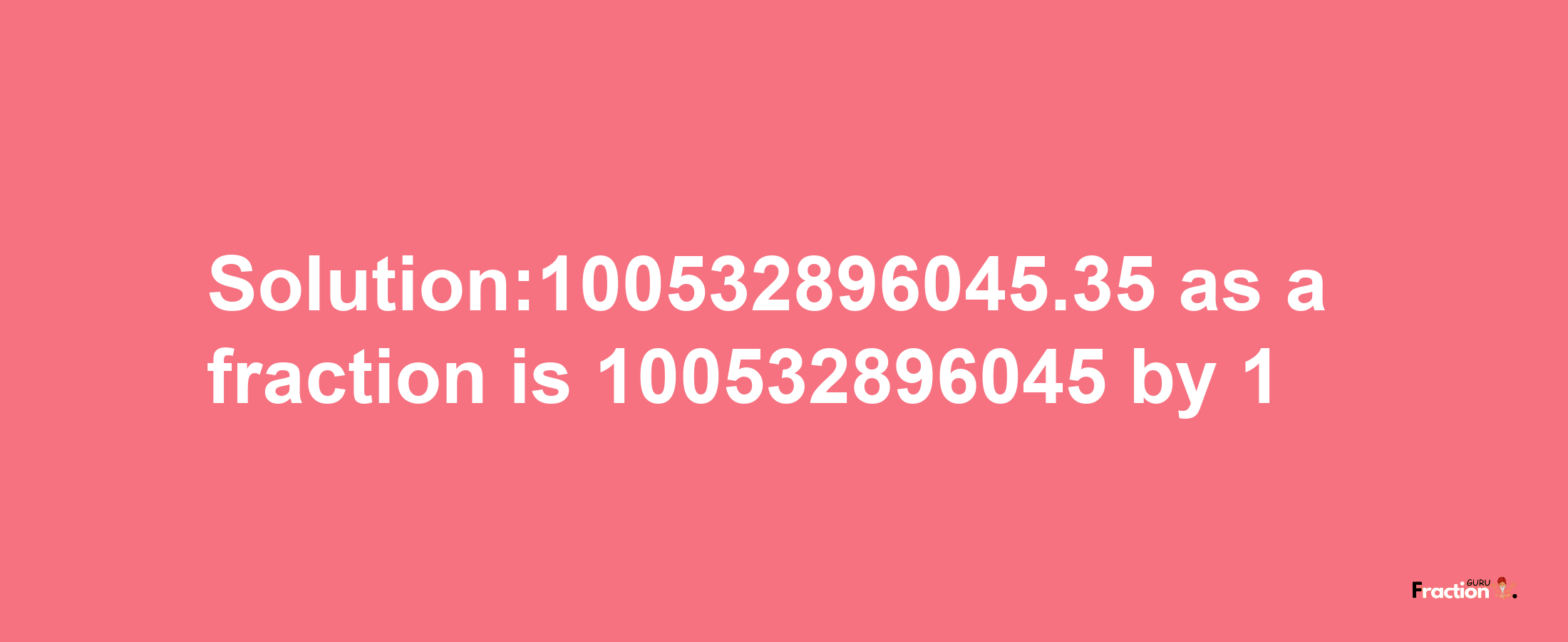 Solution:100532896045.35 as a fraction is 100532896045/1