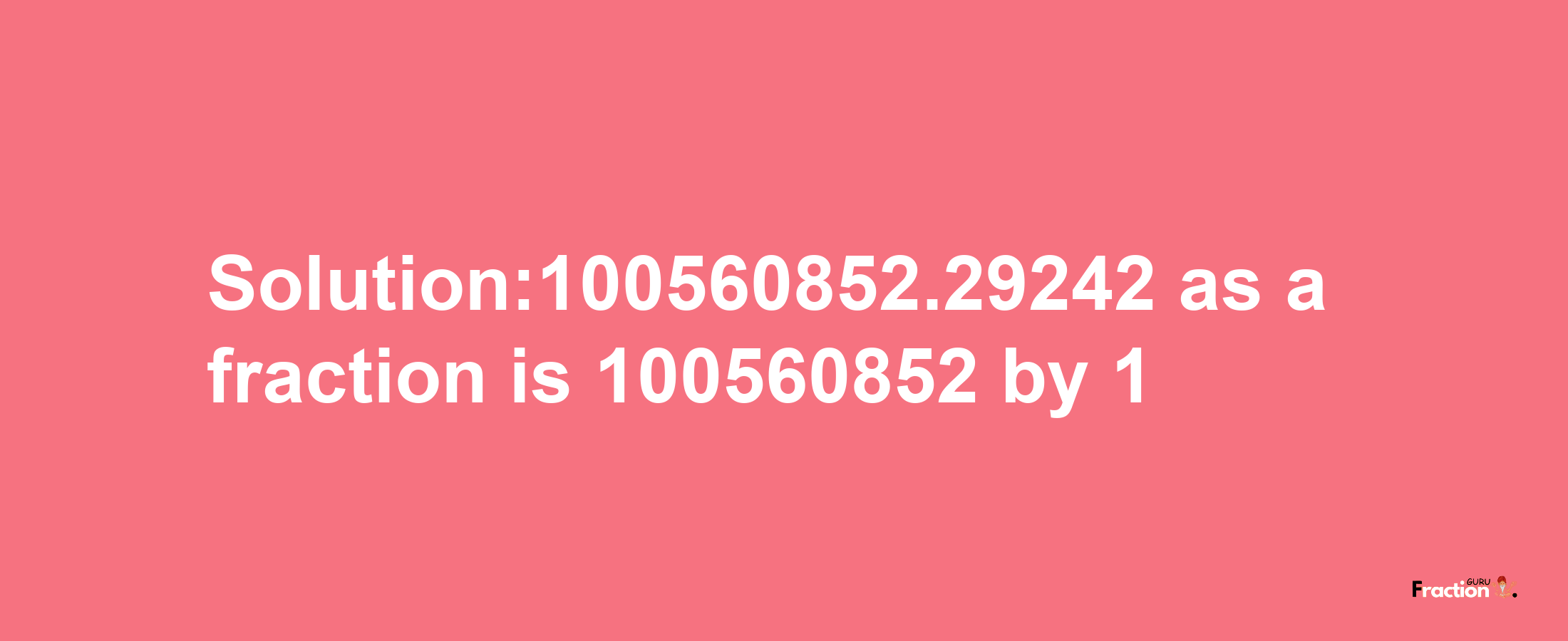 Solution:100560852.29242 as a fraction is 100560852/1