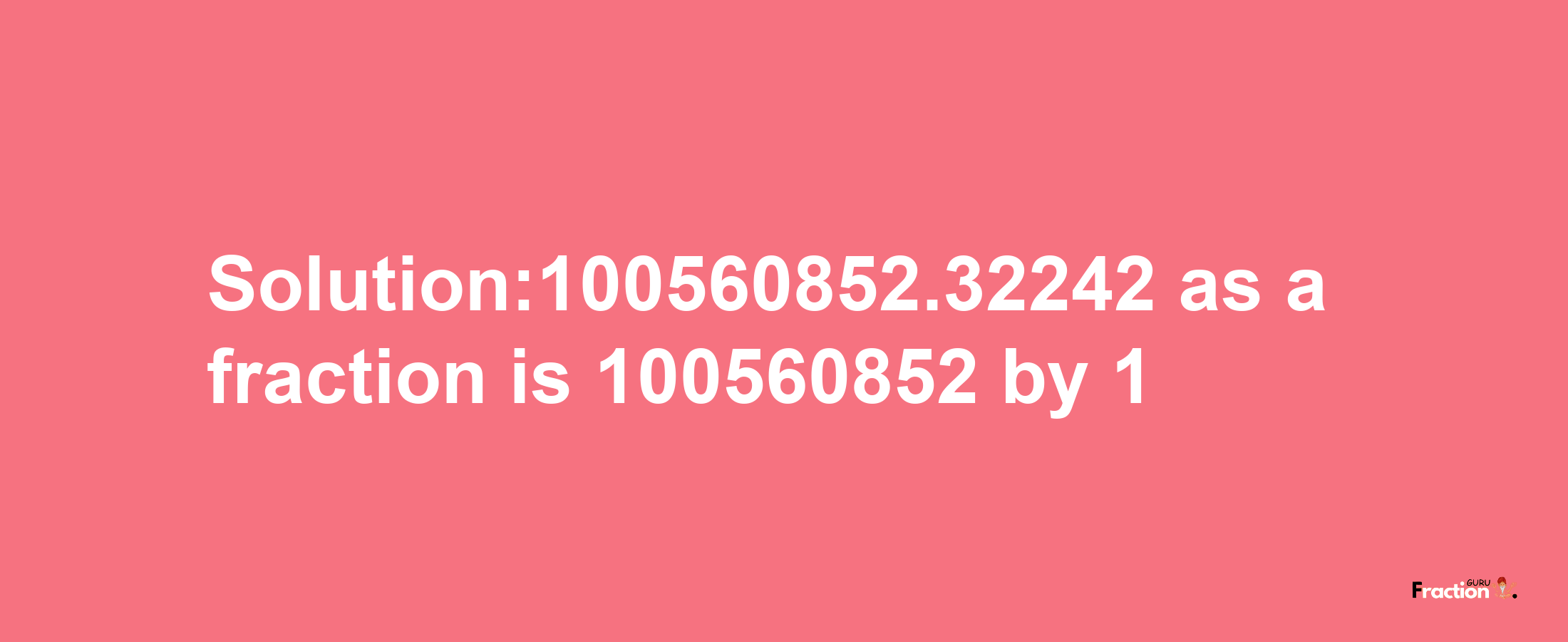 Solution:100560852.32242 as a fraction is 100560852/1