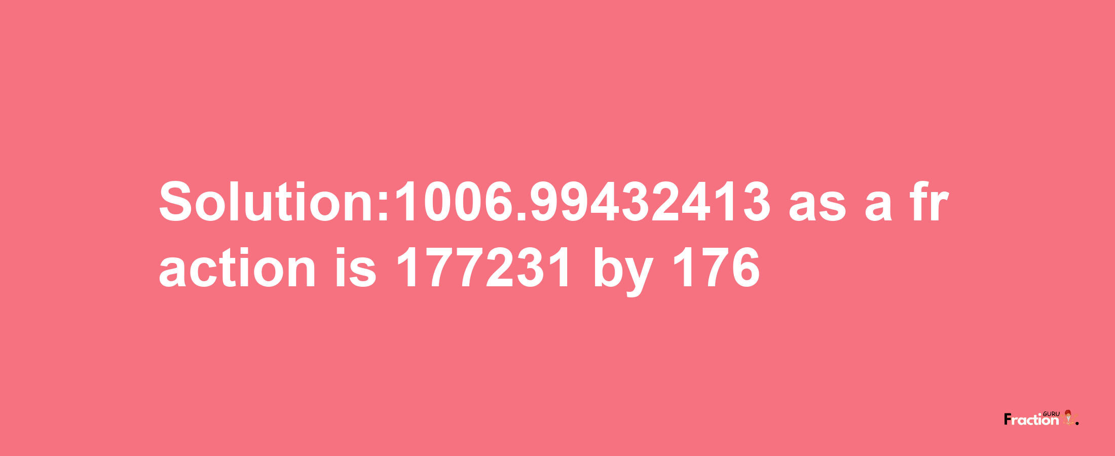 Solution:1006.99432413 as a fraction is 177231/176