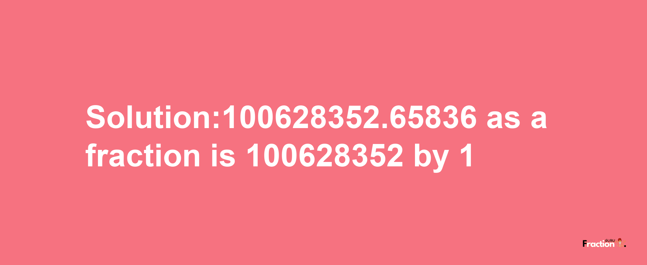 Solution:100628352.65836 as a fraction is 100628352/1