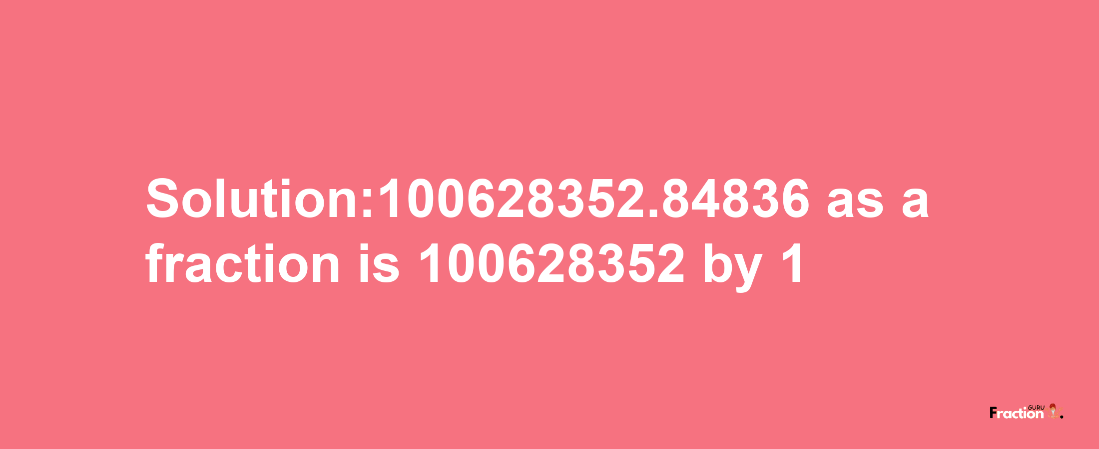 Solution:100628352.84836 as a fraction is 100628352/1