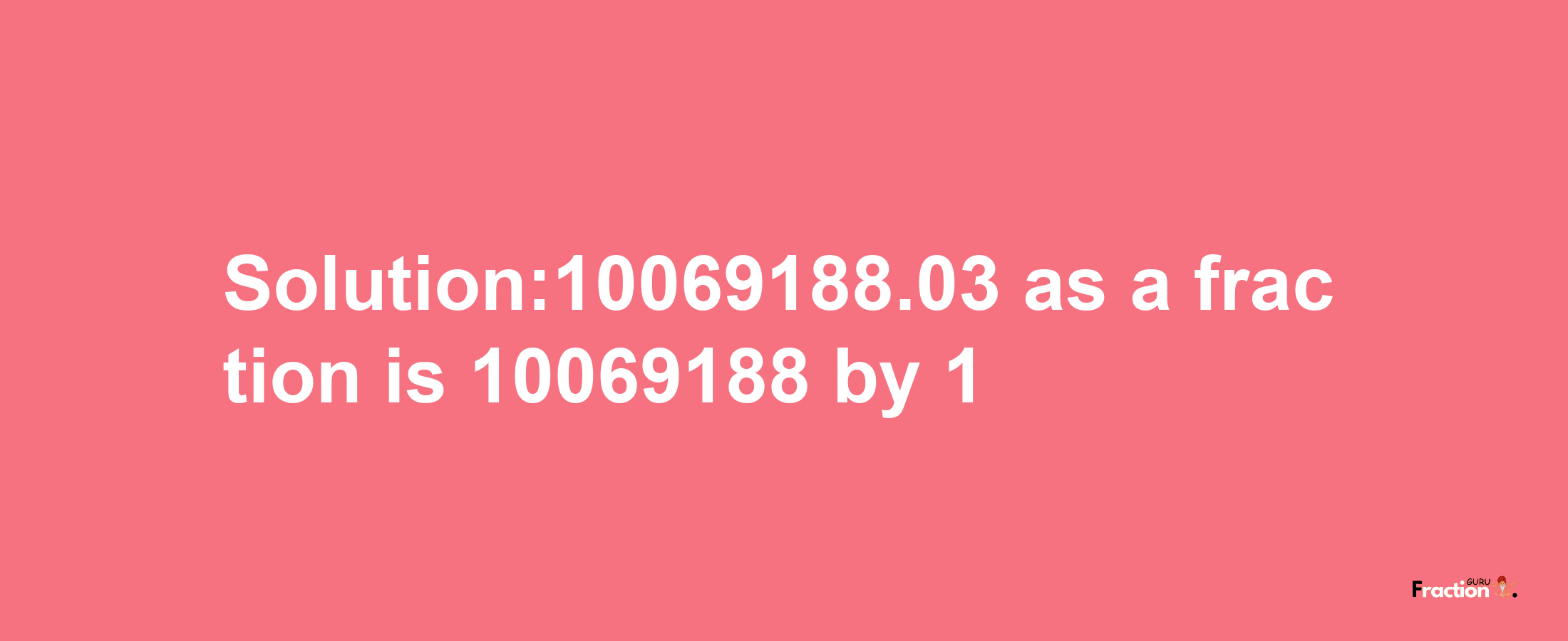 Solution:10069188.03 as a fraction is 10069188/1