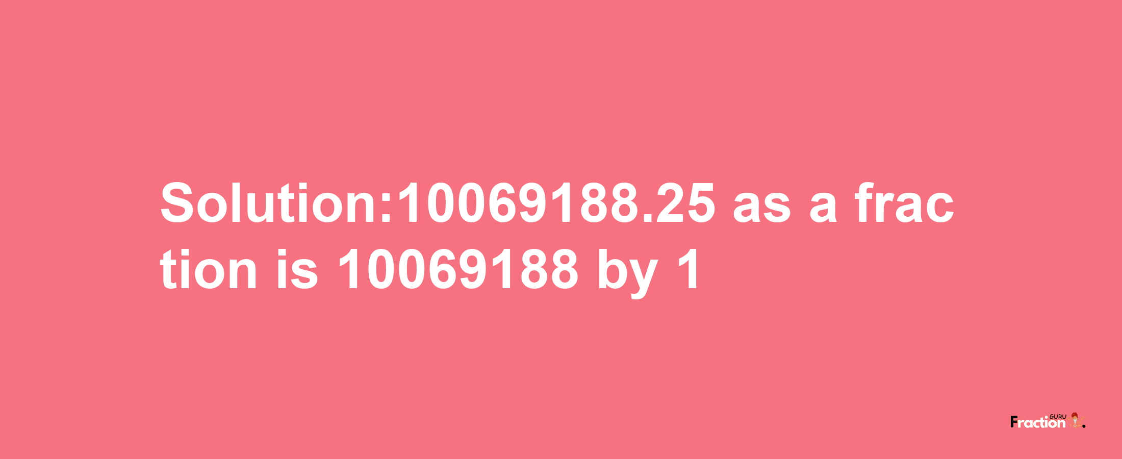 Solution:10069188.25 as a fraction is 10069188/1