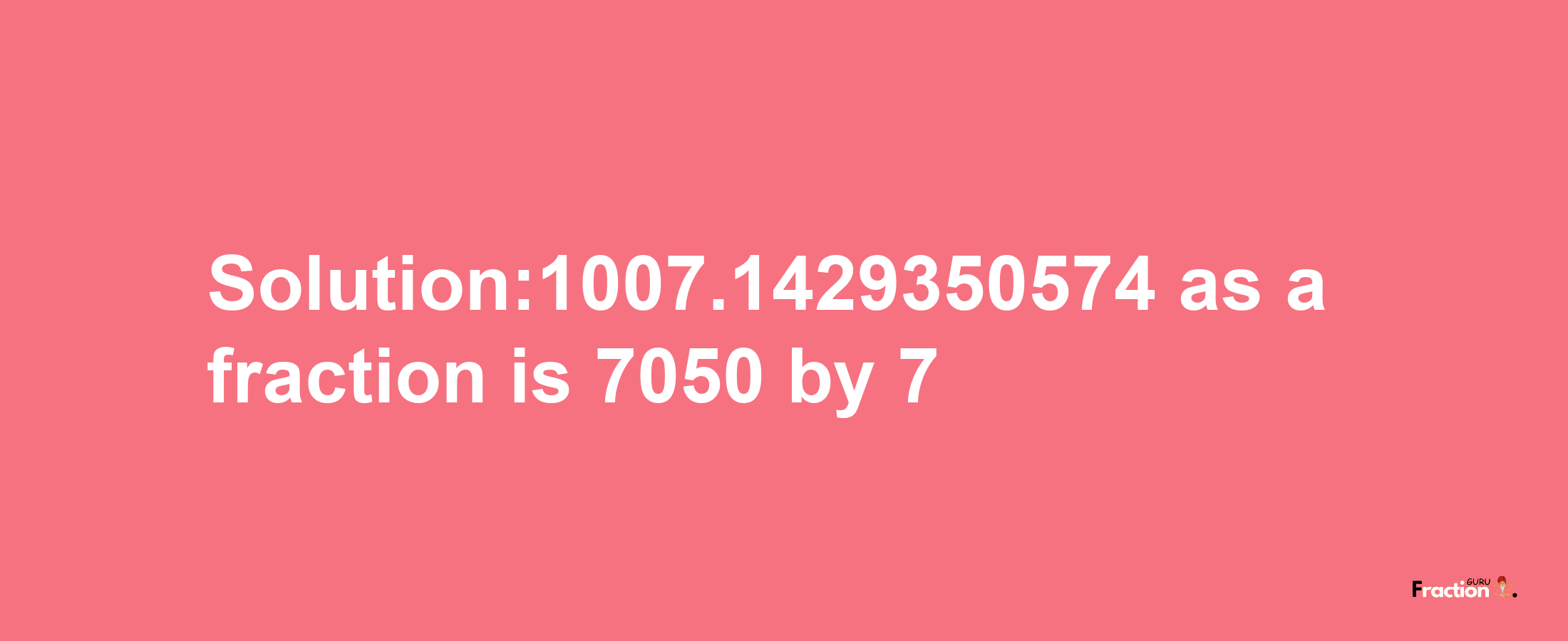 Solution:1007.1429350574 as a fraction is 7050/7