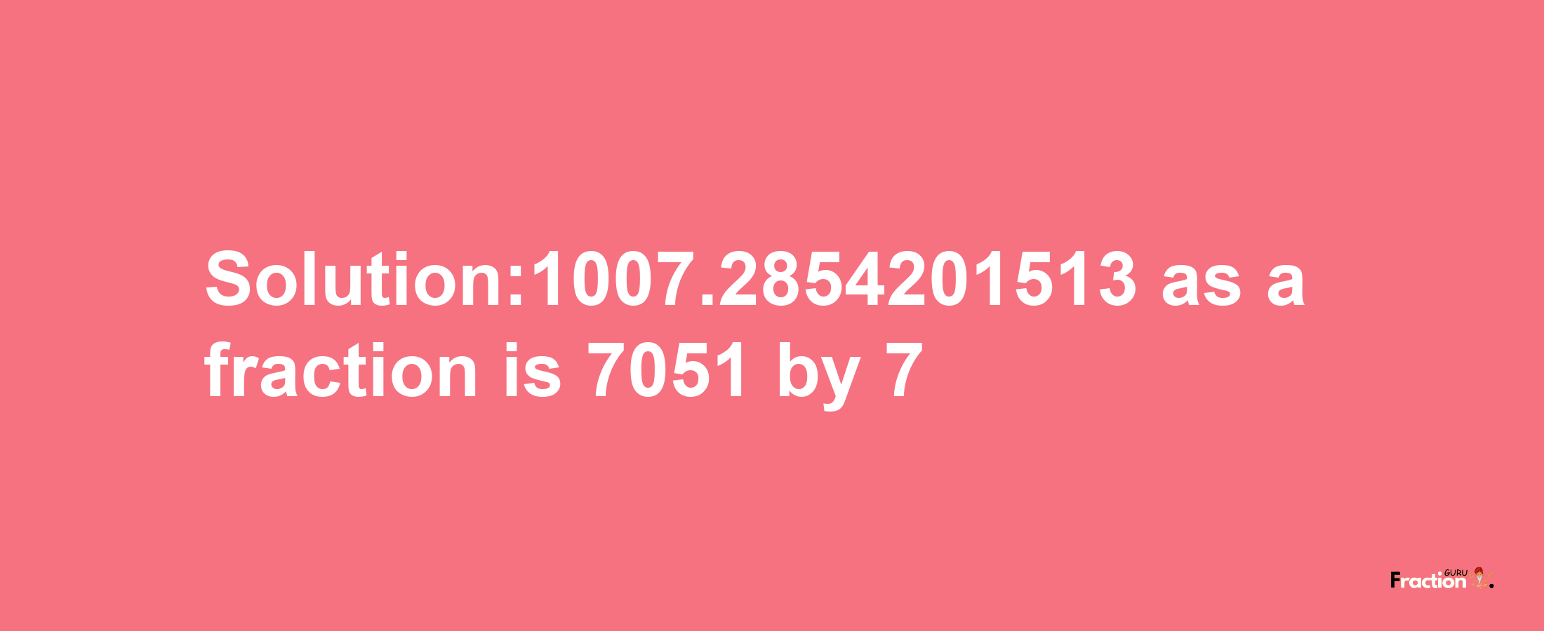 Solution:1007.2854201513 as a fraction is 7051/7