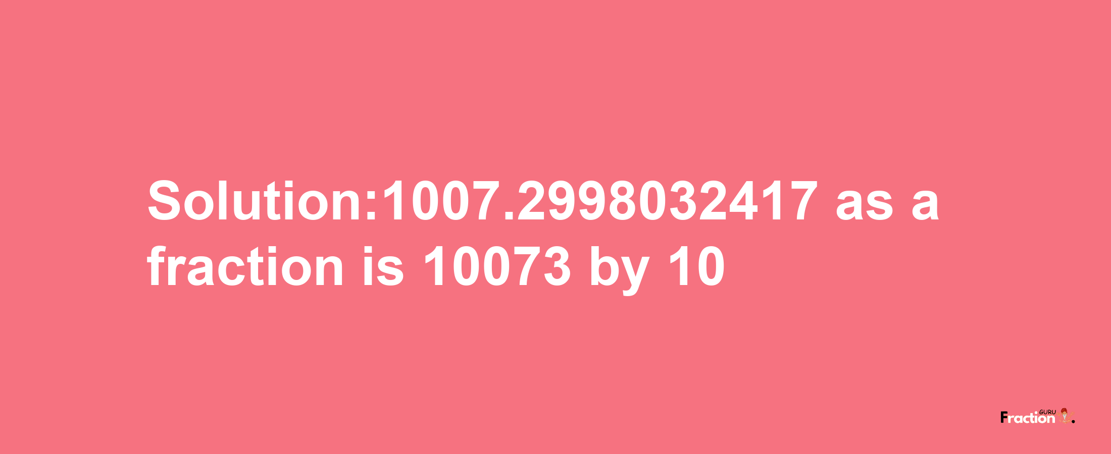 Solution:1007.2998032417 as a fraction is 10073/10