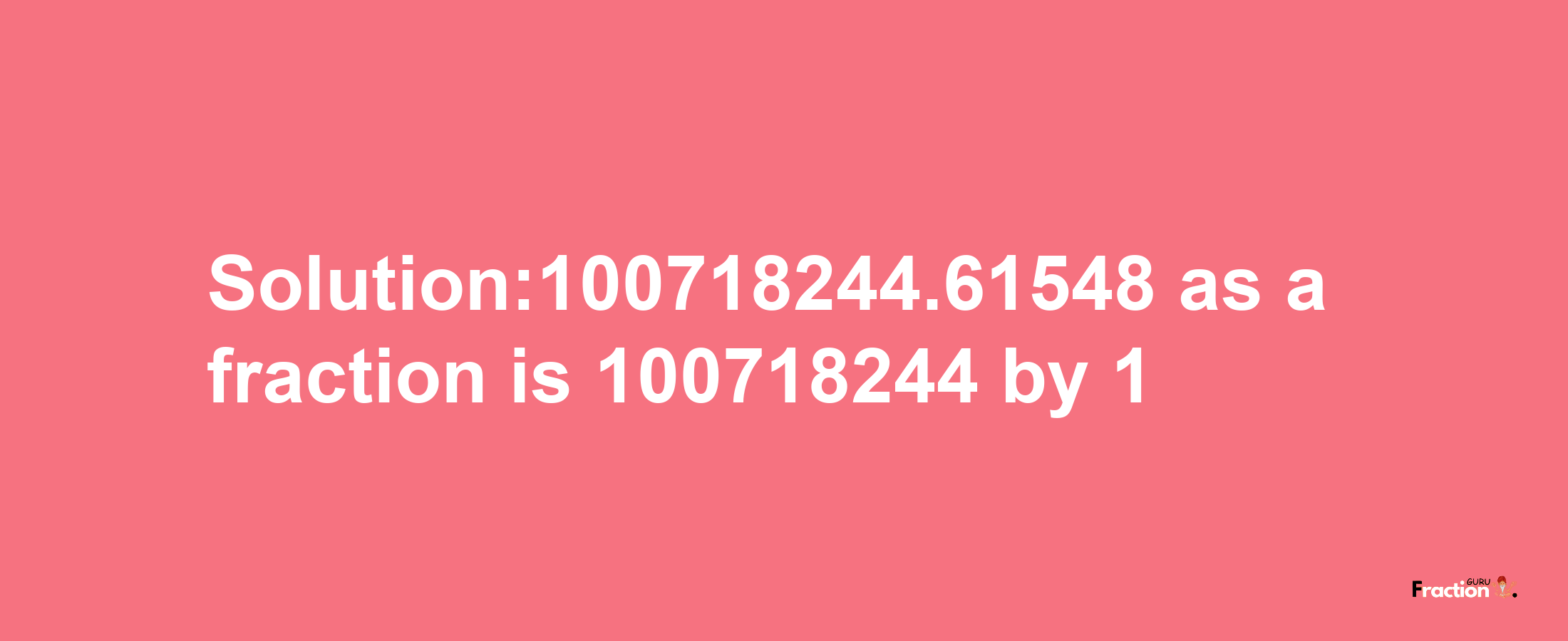 Solution:100718244.61548 as a fraction is 100718244/1