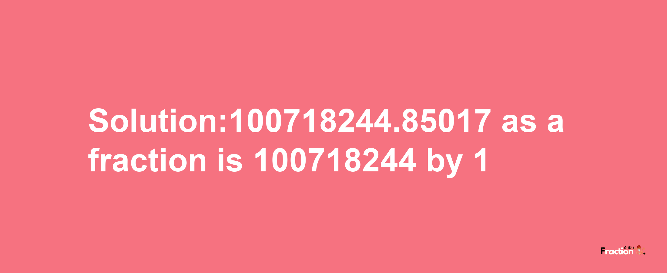 Solution:100718244.85017 as a fraction is 100718244/1