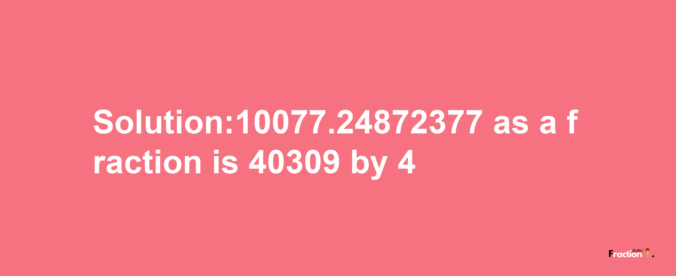 Solution:10077.24872377 as a fraction is 40309/4